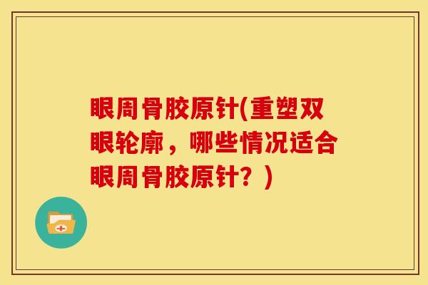 眼周骨胶原针(重塑双眼轮廓，哪些情况适合眼周骨胶原针？)