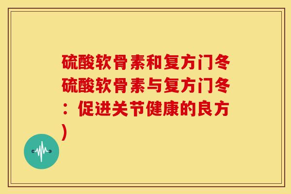 硫酸软骨素和复方门冬硫酸软骨素与复方门冬：促进关节健康的良方)
