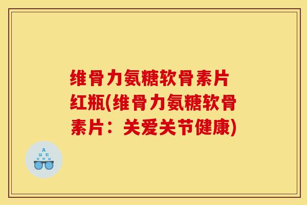 维骨力氨糖软骨素片 红瓶(维骨力氨糖软骨素片：关爱关节健康)