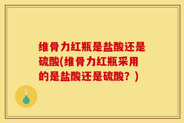 维骨力红瓶是盐酸还是硫酸(维骨力红瓶采用的是盐酸还是硫酸？)