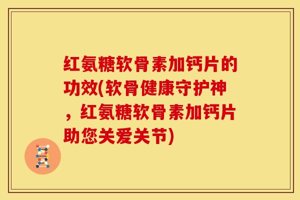 红氨糖软骨素加钙片的功效(软骨健康守护神，红氨糖软骨素加钙片助您关爱关节)