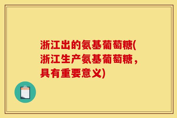 浙江出的氨基葡萄糖(浙江生产氨基葡萄糖，具有重要意义)
