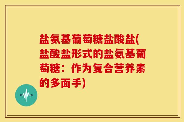 盐氨基葡萄糖盐酸盐(盐酸盐形式的盐氨基葡萄糖：作为复合营养素的多面手)