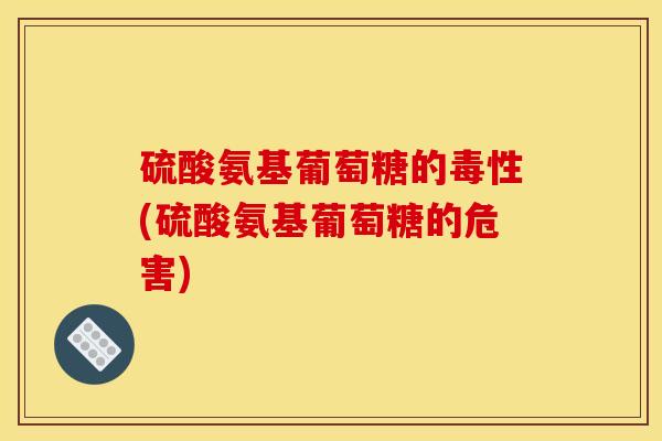 硫酸氨基葡萄糖的毒性(硫酸氨基葡萄糖的危害)