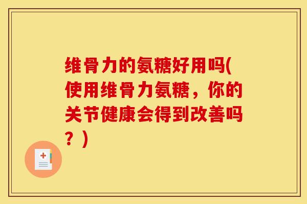 维骨力的氨糖好用吗(使用维骨力氨糖，你的关节健康会得到改善吗？)