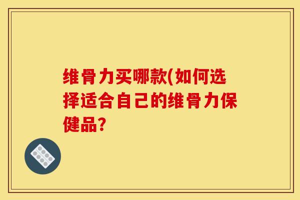 维骨力买哪款(如何选择适合自己的维骨力保健品？