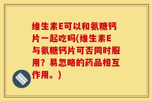 维生素E可以和氨糖钙片一起吃吗(维生素E与氨糖钙片可否同时服用？易忽略的药品相互作用。)