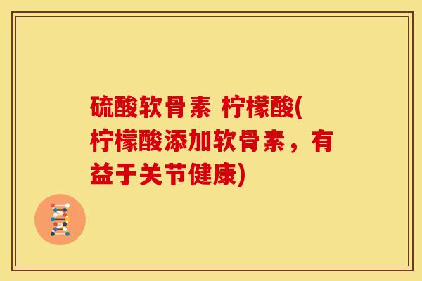 硫酸软骨素 柠檬酸(柠檬酸添加软骨素，有益于关节健康)