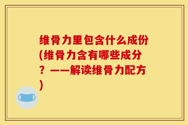 维骨力里包含什么成份(维骨力含有哪些成分？——解读维骨力配方)