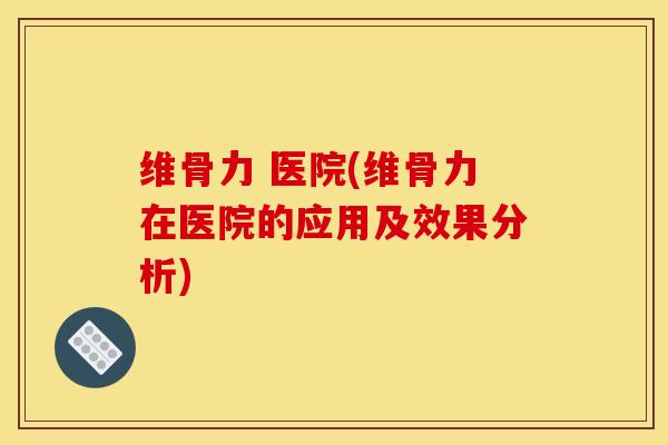 维骨力 医院(维骨力在医院的应用及效果分析)