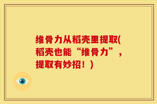 维骨力从稻壳里提取(稻壳也能“维骨力”，提取有妙招！)