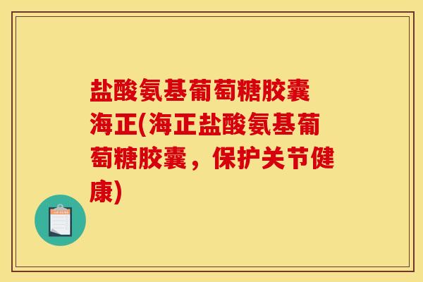 盐酸氨基葡萄糖胶囊 海正(海正盐酸氨基葡萄糖胶囊，保护关节健康)