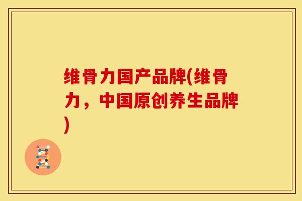 维骨力国产品牌(维骨力，中国原创养生品牌)