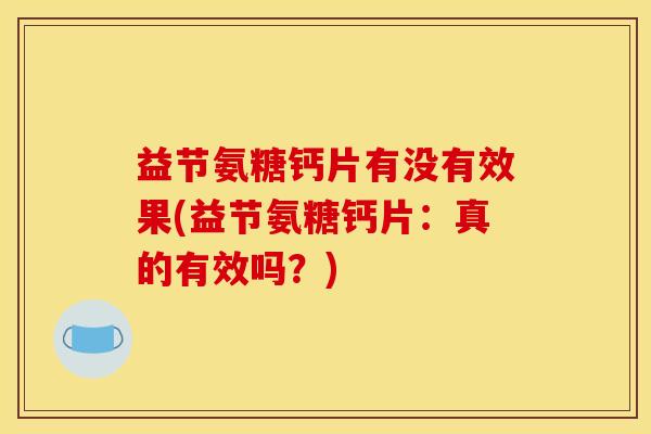 益节氨糖钙片有没有效果(益节氨糖钙片：真的有效吗？)