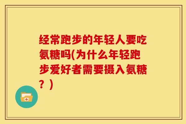 经常跑步的年轻人要吃氨糖吗(为什么年轻跑步爱好者需要摄入氨糖？)