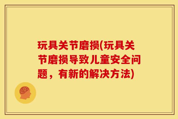 玩具关节磨损(玩具关节磨损导致儿童安全问题，有新的解决方法)