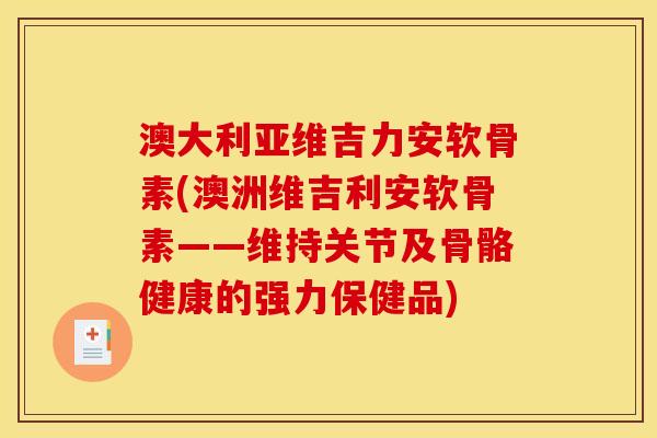 澳大利亚维吉力安软骨素(澳洲维吉利安软骨素——维持关节及骨骼健康的强力保健品)