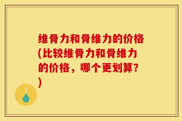 维骨力和骨维力的价格(比较维骨力和骨维力的价格，哪个更划算？)
