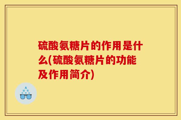 硫酸氨糖片的作用是什么(硫酸氨糖片的功能及作用简介)