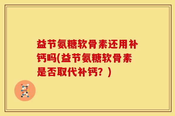 益节氨糖软骨素还用补钙吗(益节氨糖软骨素是否取代补钙？)