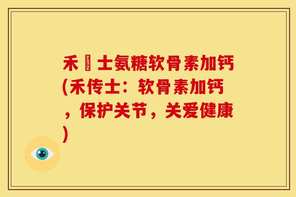 禾傳士氨糖软骨素加钙(禾传士：软骨素加钙，保护关节，关爱健康)