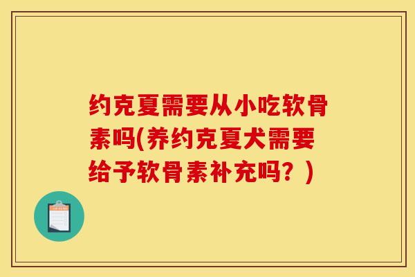 约克夏需要从小吃软骨素吗(养约克夏犬需要给予软骨素补充吗?) 约克夏需要从小吃软骨素吗(养约克夏犬需要给予软骨素补充吗?)