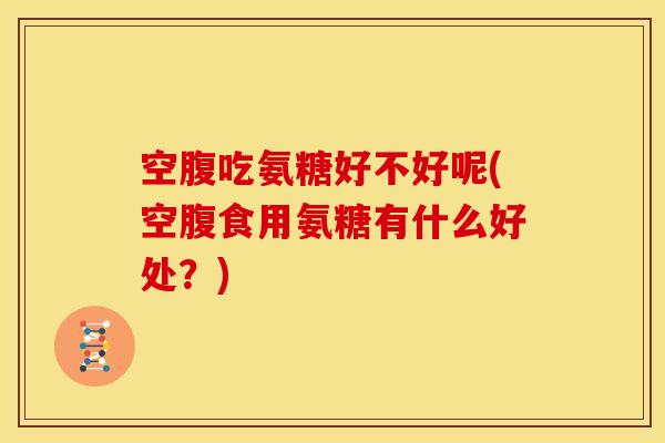 空腹吃氨糖好不好呢(空腹食用氨糖有什么好处？)
