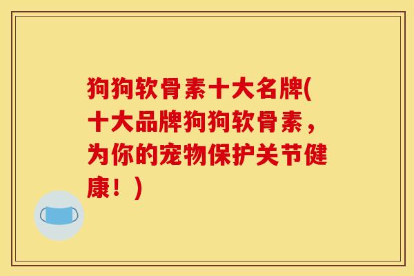 狗狗软骨素十大名牌(十大品牌狗狗软骨素，为你的宠物保护关节健康！)