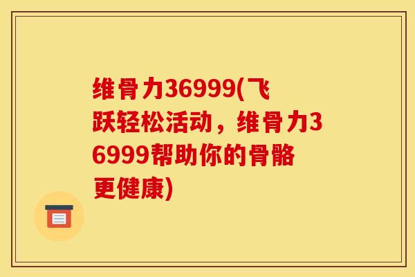 维骨力36999(飞跃轻松活动，维骨力36999帮助你的骨骼更健康)