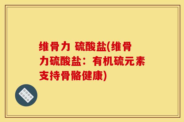 维骨力 硫酸盐(维骨力硫酸盐：有机硫元素支持骨骼健康)