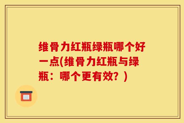 维骨力红瓶绿瓶哪个好一点(维骨力红瓶与绿瓶：哪个更有效？)