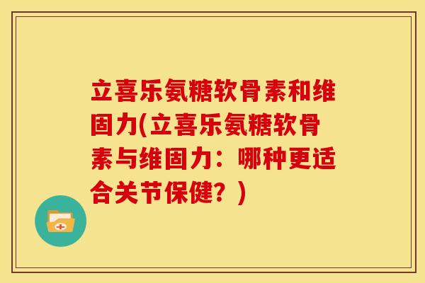 立喜乐氨糖软骨素和维固力(立喜乐氨糖软骨素与维固力：哪种更适合关节保健？)