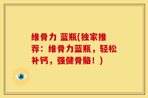 维骨力 蓝瓶(独家推荐：维骨力蓝瓶，轻松补钙，强健骨骼！)