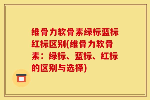 维骨力软骨素绿标蓝标红标区别(维骨力软骨素：绿标、蓝标、红标的区别与选择)