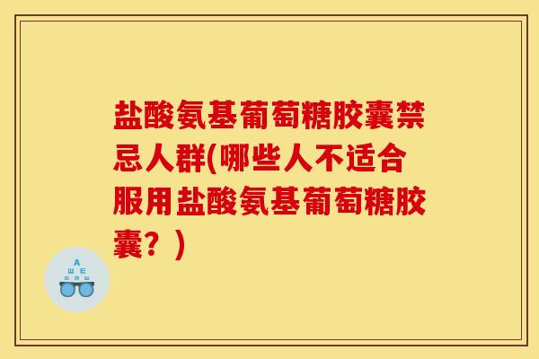 盐酸氨基葡萄糖胶囊禁忌人群(哪些人不适合服用盐酸氨基葡萄糖胶囊？)
