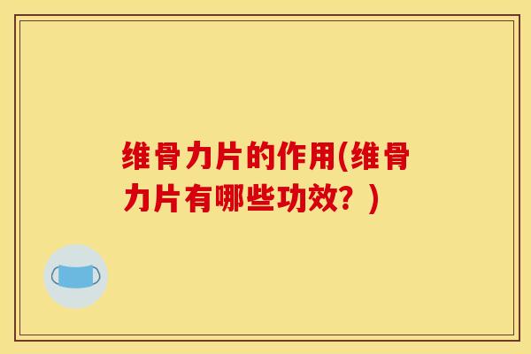 维骨力片的作用(维骨力片有哪些功效？)