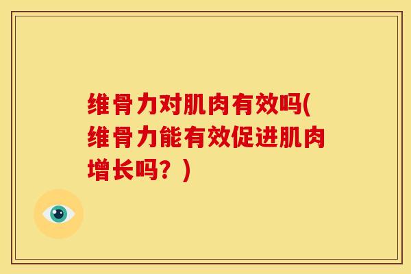 维骨力对肌肉有效吗(维骨力能有效促进肌肉增长吗？)