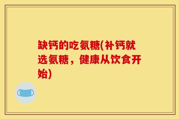 缺钙的吃氨糖(补钙就选氨糖,健康从饮食开始) 缺钙的吃氨糖(补钙就选氨糖,健康从饮食开始)
