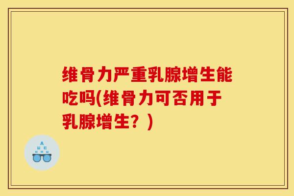 维骨力严重乳腺增生能吃吗(维骨力可否用于乳腺增生？)