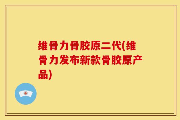 维骨力骨胶原二代(维骨力发布新款骨胶原产品)