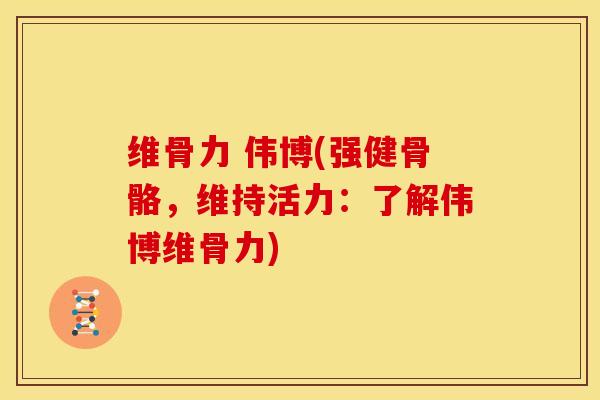 维骨力 伟博(强健骨骼，维持活力：了解伟博维骨力)