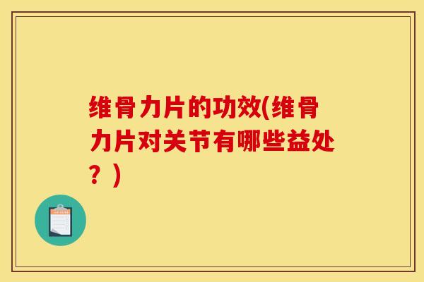 维骨力片的功效(维骨力片对关节有哪些益处？)