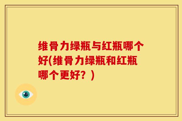 维骨力绿瓶与红瓶哪个好(维骨力绿瓶和红瓶哪个更好？)