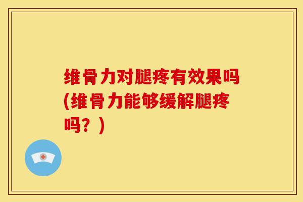 维骨力对腿疼有效果吗(维骨力能够缓解腿疼吗？)