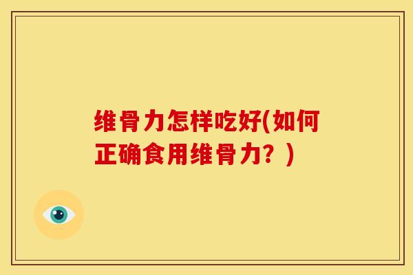 维骨力怎样吃好(如何正确食用维骨力？)