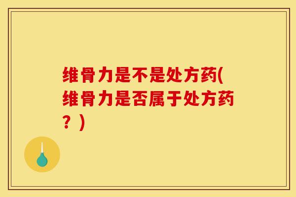 维骨力是不是处方药(维骨力是否属于处方药？)