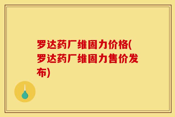 罗达药厂维固力价格(罗达药厂维固力售价发布)