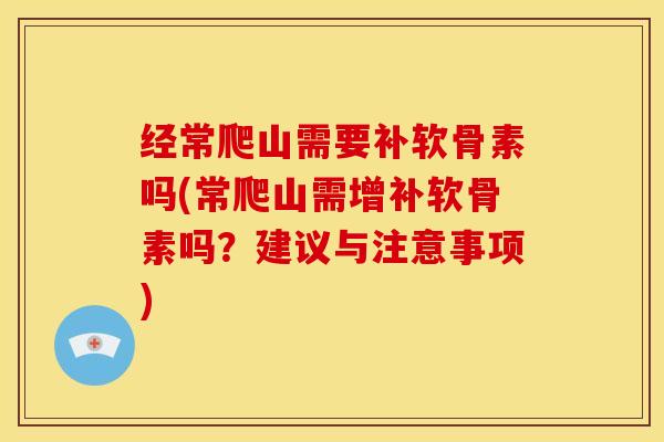 经常爬山需要补软骨素吗(常爬山需增补软骨素吗？建议与注意事项)