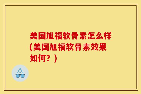 美国旭福软骨素怎么样(美国旭福软骨素效果如何？)