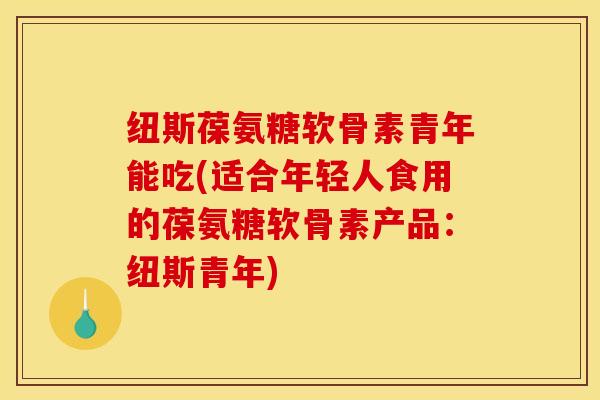 纽斯葆氨糖软骨素青年能吃(适合年轻人食用的葆氨糖软骨素产品：纽斯青年)